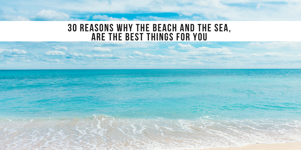 30 reasons why the beach and the sea, are the best things for you